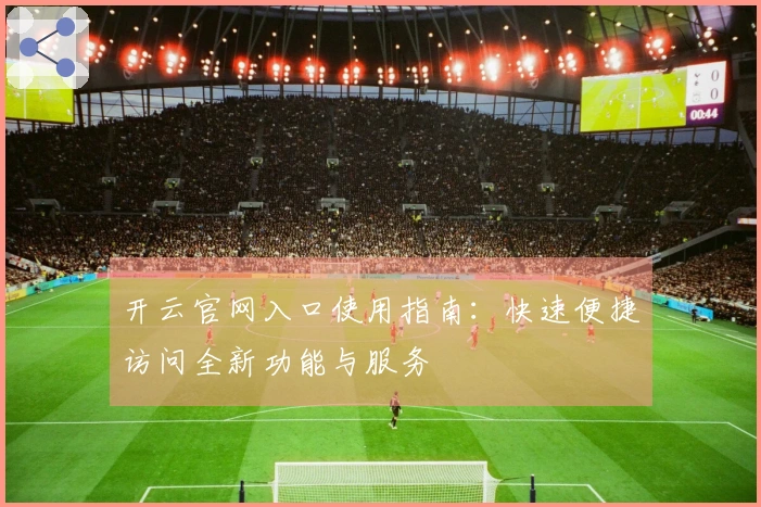 开云官网入口使用指南：快速便捷访问全新功能与服务