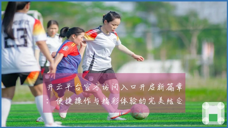 开云平台官方访问入口开启新篇章：便捷操作与精彩体验的完美结合！