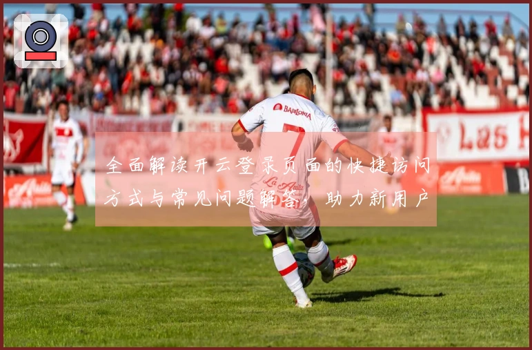 全面解读开云登录页面的快捷访问方式与常见问题解答，助力新用户高效上手平台