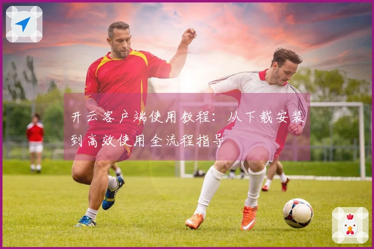 开云客户端使用教程：从下载安装到高效使用全流程指导