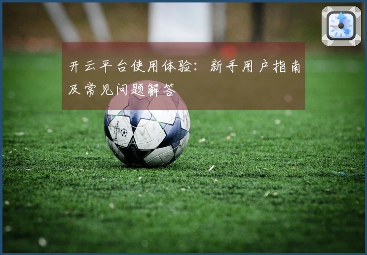 开云平台使用体验：新手用户指南及常见问题解答