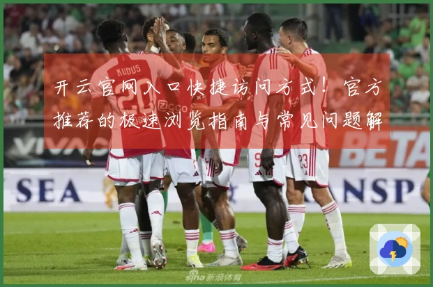 开云官网入口快捷访问方式！官方推荐的极速浏览指南与常见问题解答