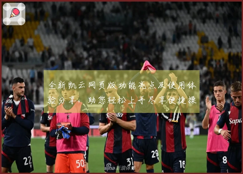 全新凯云网页版功能亮点及使用体验分享，助您轻松上手尽享便捷操作