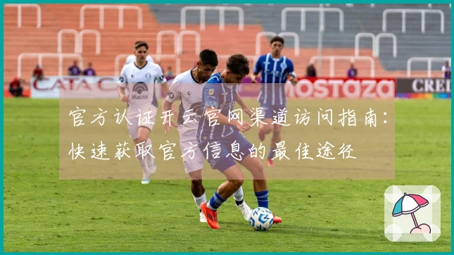 官方认证开云官网渠道访问指南：快速获取官方信息的最佳途径
