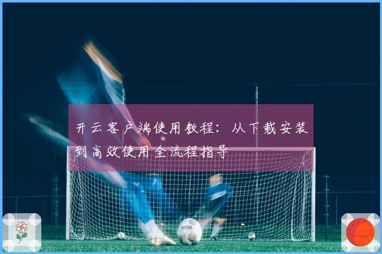 开云客户端使用教程：从下载安装到高效使用全流程指导