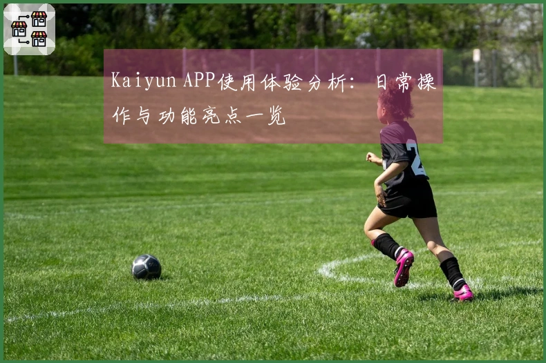 Kaiyun APP使用体验分析：日常操作与功能亮点一览