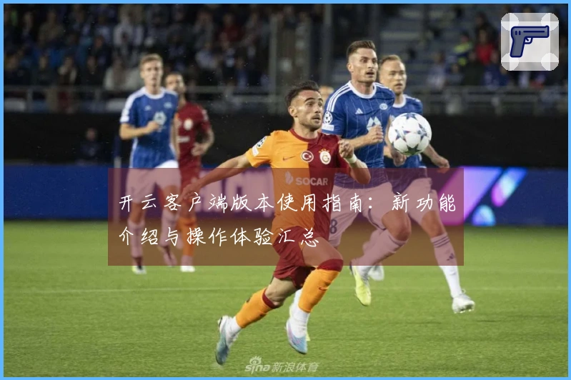 开云客户端版本使用指南：新功能介绍与操作体验汇总
