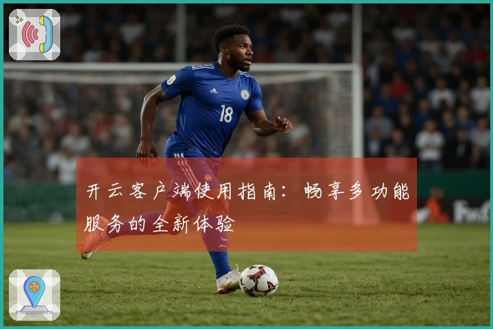 开云客户端使用指南:畅享多功能服务的全新体验