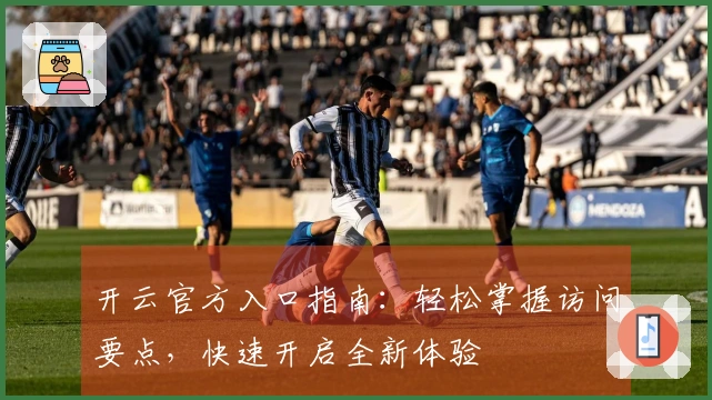 开云官方入口指南：轻松掌握访问要点，快速开启全新体验