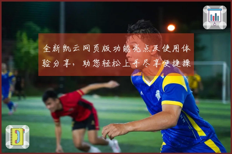 全新凯云网页版功能亮点及使用体验分享,助您轻松上手尽享便捷操作