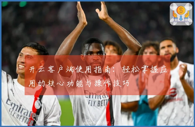 开云客户端使用指南：轻松掌握应用的核心功能与操作技巧