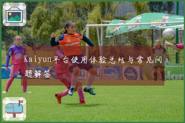 Kaiyun平台使用体验总结与常见问题解答