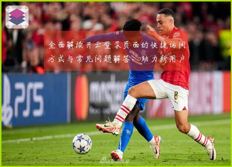 全面解读开云登录页面的快捷访问方式与常见问题解答，助力新用户高效上手平台