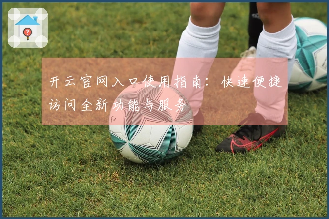 开云官网入口使用指南:快速便捷访问全新功能与服务