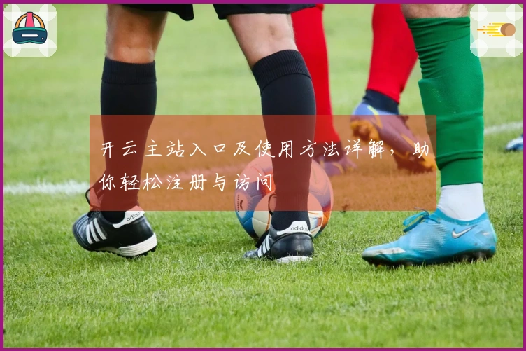 开云主站入口及使用方法详解，助你轻松注册与访问