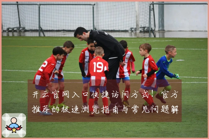 开云官网入口快捷访问方式！官方推荐的极速浏览指南与常见问题解答