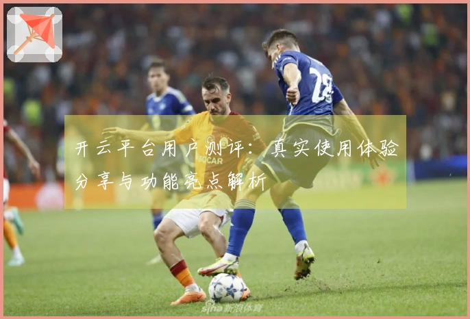 开云平台用户测评：真实使用体验分享与功能亮点解析