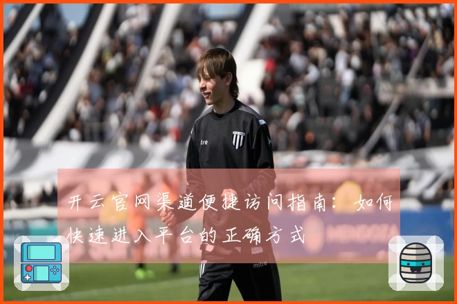开云官网渠道便捷访问指南：如何快速进入平台的正确方式