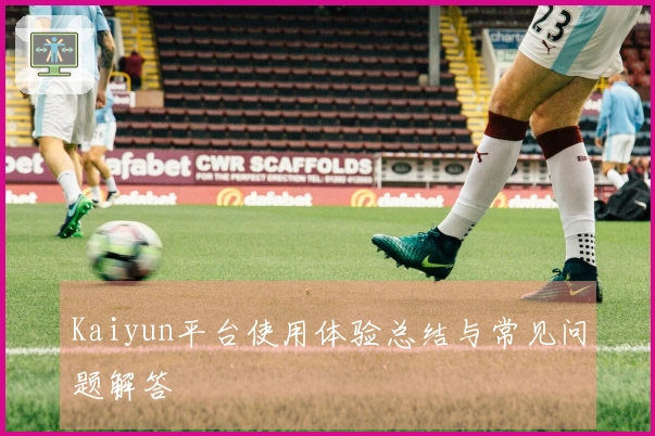 Kaiyun平台使用体验总结与常见问题解答