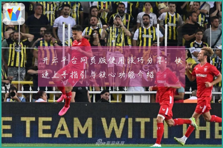 开云平台网页版使用技巧分享：快速上手指引与核心功能介绍
